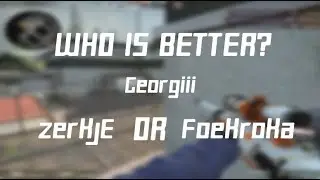 Who IS BETTER - Georgiii , zerkjE OR Foekroka