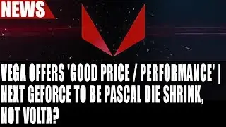 RX Vega Offers 'Good Price / Performance' | Next GeForce To Be Pascal Die Shrink, Not Volta?