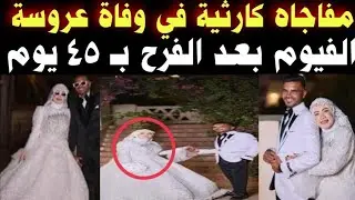 ‏مفاجأة كا رثبة في وفاة عروسة الفيوم بعد 45 يوم زواج طلعوها من التـ ـرعة ميـ ـتة
