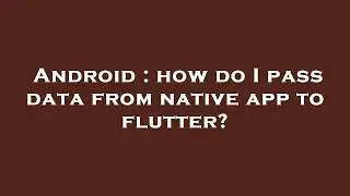 Android : how do I pass data from native app to flutter?