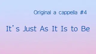 Original A Cappella Song : &rsquo;It's Just As It Is to Be&rsquo;