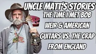 Uncle Matt's Stories... The Time I Met Bob Weir & American Guitars vs. The Crap From England