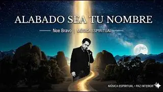 Noe Bravo | Alabado sea tu Nombre | Música Espiritual |