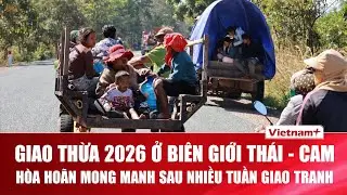 Toàn cảnh biên giới Thái - Cam trước giao thừa 2026: Ngừng bắn có hiệu lực,người dân chưa thể về nhà