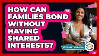 How Can Families Bond Without Having Shared Interests? - Better Family Relationships