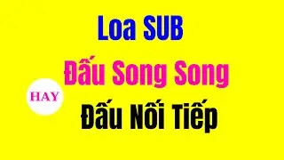 Loa Sub N&ecirc;n Đấu Song Song hay Nối Tiếp