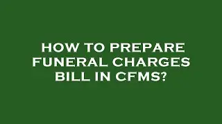 How to prepare funeral charges bill in cfms?
