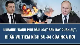 Tin tức thế giới: Ukraine “đánh phủ đầu loạt sân bay quân sự”, bí ẩn vụ tiêm kích Su-34 của Nga rơi