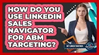 How Do You Use LinkedIn Sales Navigator For ABM Targeting? - Get Linked Together