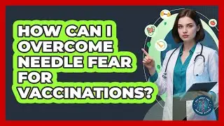 How Can I Overcome Needle Fear For Vaccinations? - All About the Immune System