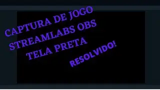 CAPTURA DE JOGO TELA PRETA STREAMLABS OBS - COMO RESOLVER (perdao pelo audio)