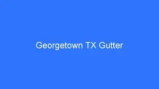 Georgetown TX Gutter - How To Clean Gutters & Install Gutter Guards