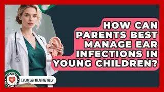 How Can Parents Best Manage Ear Infections In Young Children? - Everyday Hearing Help