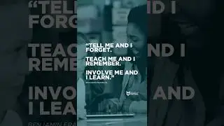 “Tell me and I forget. Teach me and I remember. Involve me and I learn.” - Benjamin Franklin