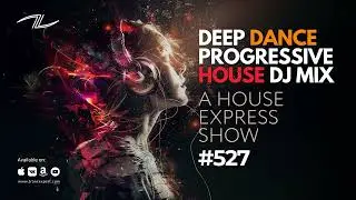 Deep Dance Progressive House DJ Mix - A House Express Show #527