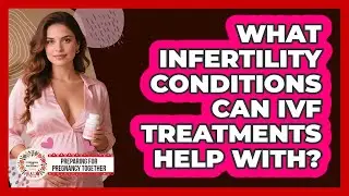 What Infertility Conditions Can IVF Treatments Help With? - Preparing for Pregnancy Together