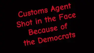 Customs Agent Shot in the Face Because of the Democrats