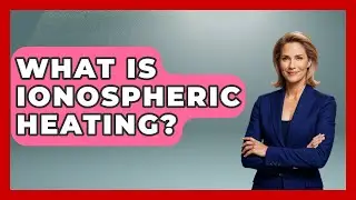 What Is Ionospheric Heating? - Polar Regions Uncovered