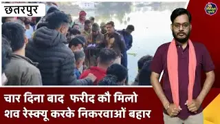 छतरपुर : चार दिना बाद  फरीद कौ मिलो शव रेस्क्यू करके निकरवाओं बहार