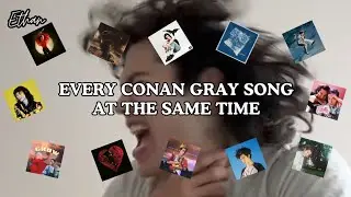 EVERY CONAN GRAY SONG AT THE SAME TIME
