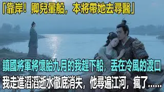 靠岸！卿兒暈船，本將帶她去尋醫。鎮國將軍將懷胎九月的我趕下船，丟在冷風的渡口。我走進滔滔逝水徹底消失，他尋遍江河，瘋了&hellip;&hellip;