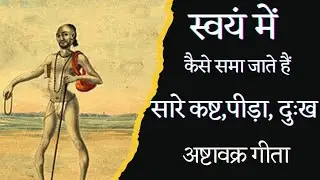 स्वयं में कैसे समा जाते हैं सारे कष्ट ,पीड़ा ,दुख ! अष्टावक्र गीता