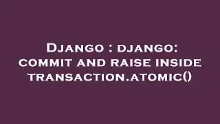Django : django: commit and raise inside transaction.atomic()