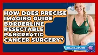 How Does Precise Imaging Guide Borderline Resectable Pancreatic Cancer Surgery?