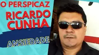 O Perspicaz Ricardo Cunha  - Ansiedade