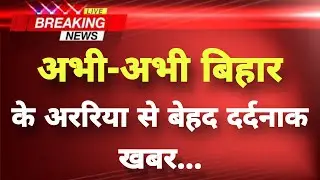 अभी-अभी बिहार के अररिया से बेहद दर्दनाक खबर || Araria News || Bihar Breaking News ||