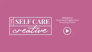 My Struggles & How I Deal With Them | 013 | The Self Care Creative