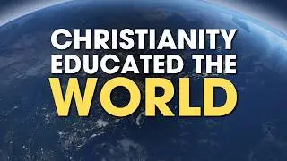 How Christianity Educated the WORLD