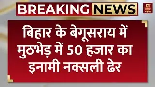 Begusarai News :बेगूसराय जिले में सुरक्षा बलों के साथ मुठभेड़ में 50 हजार रुपये का इनामी नक्सली ढेर