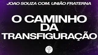 O CAMINHO DA TRANSFIGURAÇÃO - JOÃO SOUZA COM. UNIÃO FRATERNA