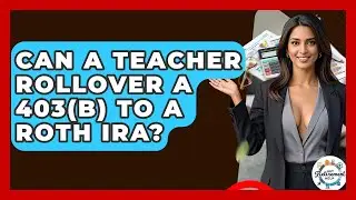 Can A Teacher Rollover A 403(b) To A Roth IRA? - Get Retirement Help