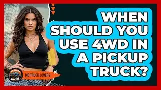 When Should You Use 4WD In A Pickup Truck? - Big Truck Lovers