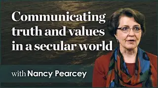 Communicating truth and values in a secular world - Nancy Pearcey