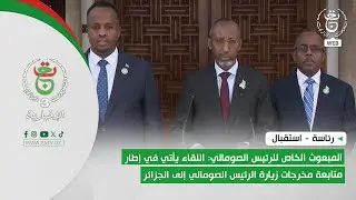 المبعوث الخاص للرئيس الصومالي: اللقاء يأتي في إطار متابعة مخرجات زيارة الرئيس الصومالي إلى الجزائر