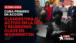 Clandestinaje en la isla y reuniones claves en Washington | Cuba Primero