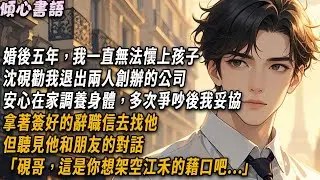 婚後五年，我一直無法懷上孩子。沈硯勸我退出兩人創辦的公司，安心在家調養身體，多次爭吵後我妥協，拿著簽好的辭職信去找他。但聽見他和朋友的對話「硯哥，這是你想架空江禾的藉口吧！」#小說 #故事分享