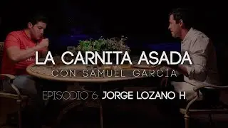 Jorge Lozano H | La Carnita Asada con Samuel García Ep. 6