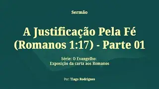 A Justificação Pela Fé (Romanos 1:17) - Parte 01 | Tiago Rodrigues