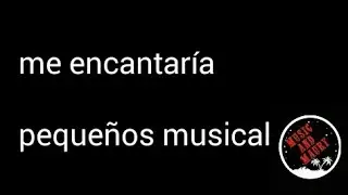 Me encantaría- pequeños musical (letra)
