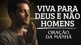 Pare de Viver Para Pessoas e Comece a Viver Para DEUS | ORAÇÃO DA MANHÃ