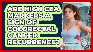 Are High CEA Markers A Sign Of Colorectal Cancer Recurrence? - Colon Health Channel