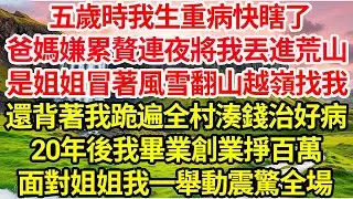 五歲時我生重病快瞎了，爸媽嫌累贅連夜將我丟進荒山，是姐姐冒著風雪翻山越嶺找我，還背著我跪遍全村湊錢治好病，20年後我畢業創業掙百萬，面對姐姐我一舉動震驚全場..#命運的相遇#為人處世#生活故事●