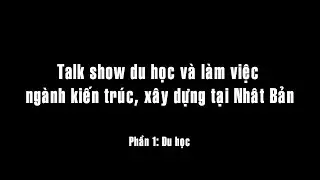 Talk show du học và làm việc ngành kiến trúc, xây dựng tại Nhật - Phần 1: Du học
