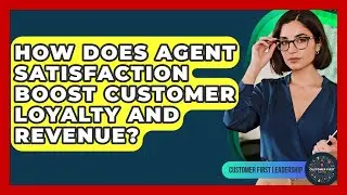 How Does Agent Satisfaction Boost Customer Loyalty And Revenue? - Customer First Leadership