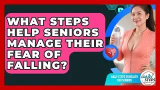 What Steps Help Seniors Manage Their Fear Of Falling? - Daily Steps to Health For Seniors