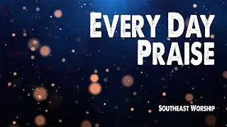 Every Day Praise | Southeast Worship (Worship Lyric Video)